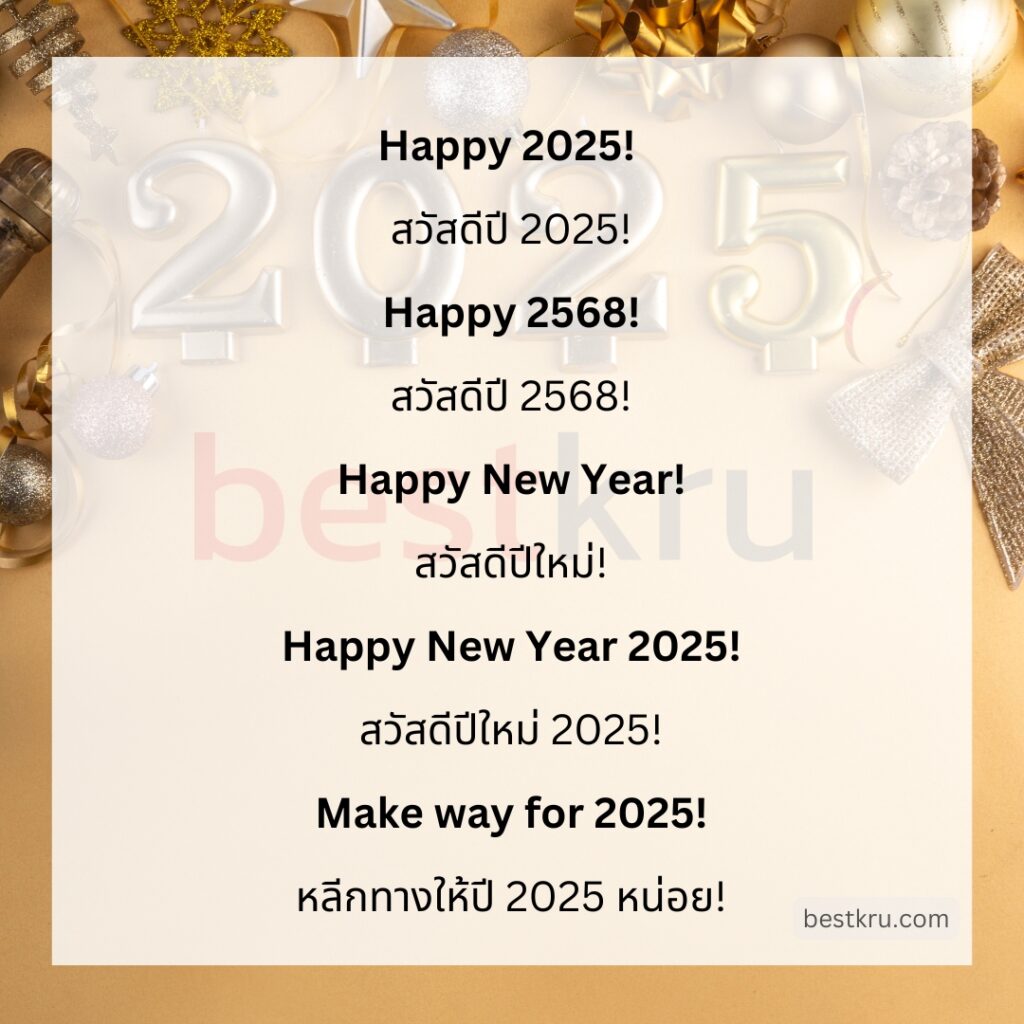 Happy 2025!
สวัสดีปี 2025!
Happy 2568!
สวัสดีปี 2568!
Happy New Year!
สวัสดีปีใหม่!
Happy New Year 2025!
สวัสดีปีใหม่ 2025!
Make way for 2025!
หลีกทางให้ปี 2025 หน่อย!
Out with the old, in with the new! Make way for 2025!
ออกมาจากสิ่งเดิมๆ แทนที่ด้วยสิ่งใหม่ๆ เปิดทางให้ปีใหม่ 2025!
May this new year be filled with wonder and delight. Happy 2025!
ขอให้ปีใหม่นี้เป็นปีมหัศจรรย์ เต็มไปด้วยความสุขสันต์ยินดีปรีดา สวัสดีปี 2025!