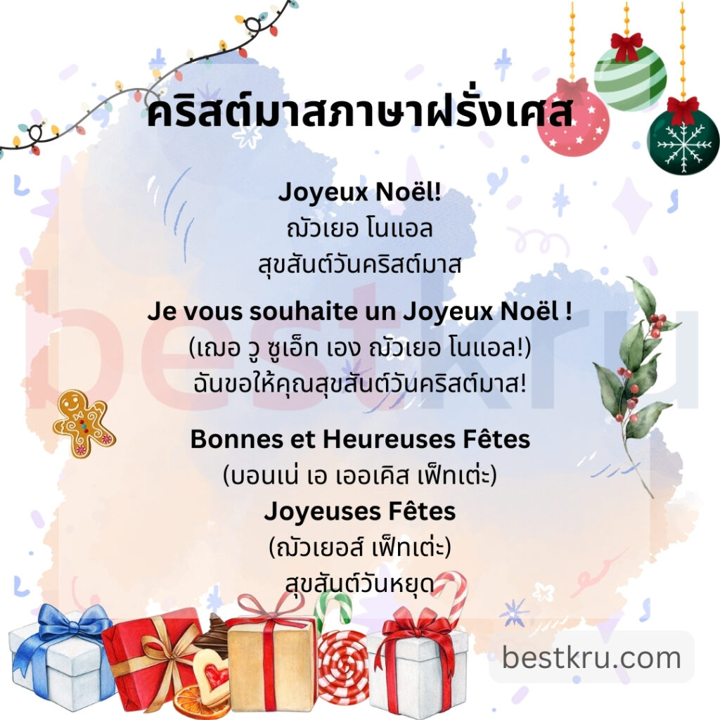 Joyeux Noël!
ฌัวเยอ โนแอล
สุขสันต์วันคริสต์มาส

Je vous souhaite un Joyeux Noël !
(เฌอ วู ซูเอ็ท เอง ฌัวเยอ โนแอล!)
ฉันขอให้คุณสุขสันต์วันคริสต์มาส!

Bonnes et Heureuses Fêtes
(บอนเน่ เอ เออเคิส เฟ็ทเต่ะ)
Joyeuses Fêtes
(ฌัวเยอส์ เฟ็ทเต่ะ)
สุขสันต์วันหยุด