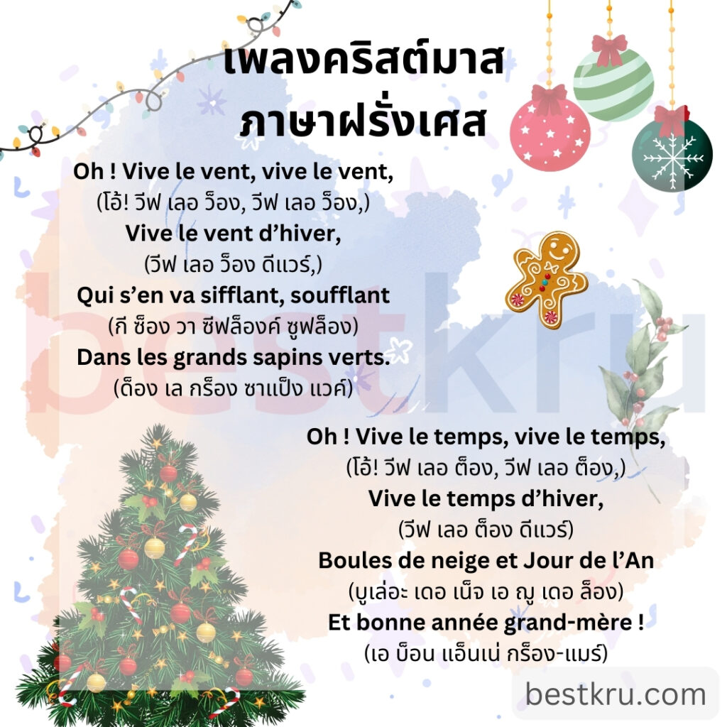 Oh ! Vive le vent, vive le vent,
(โอ้! วีฟ เลอ ว็อง, วีฟ เลอ ว็อง,)
Vive le vent d’hiver,
(วีฟ เลอ ว็อง ดีแวร์,)
Qui s’en va sifflant, soufflant
(กี ซ็อง วา ซีฟล็องค์ ซูฟล็อง)
Dans les grands sapins verts.
(ด็อง เล กร็อง ซาแป็ง แวค์)
Oh ! Vive le temps, vive le temps,
(โอ้! วีฟ เลอ ต็อง, วีฟ เลอ ต็อง,)
Vive le temps d’hiver,
(วีฟ เลอ ต็อง ดีแวร์)
Boules de neige et Jour de l’An
(บูเล่อะ เดอ เน็จ เอ ฌู เดอ ล็อง)
Et bonne année grand-mère !
(เอ บ็อน แอ็นเน่ กร็อง-แมร์)
(Fin du refrain)